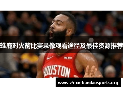 雄鹿对火箭比赛录像观看途径及最佳资源推荐